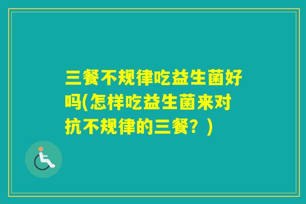 三餐不规律吃益生菌好吗(怎样吃益生菌来对抗不规律的三餐？)