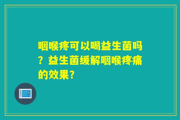 咽喉疼可以喝益生菌吗？益生菌缓解咽喉的效果？