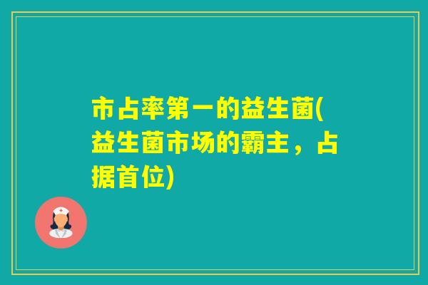 市占率第一的益生菌(益生菌市场的霸主，占据首位)