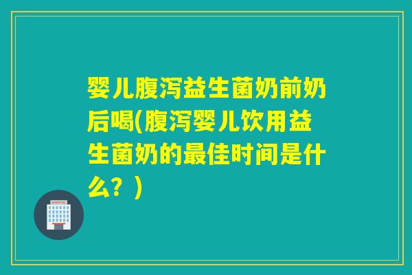 婴儿益生菌奶前奶后喝(婴儿饮用益生菌奶的佳时间是什么？)