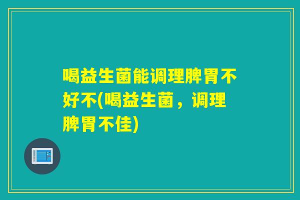 喝益生菌能调理脾胃不好不(喝益生菌,调理脾胃不佳) 喝益生菌能调理脾胃不好不(喝益生菌,调理脾胃不佳)