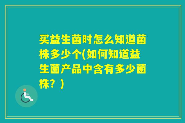 买益生菌时怎么知道菌株多少个(如何知道益生菌产品中含有多少菌株？)