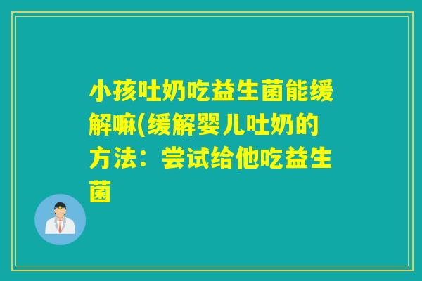 小孩吐奶吃益生菌能缓解嘛(缓解婴儿吐奶的方法:尝试给他吃益生菌 小孩吐奶吃益生菌能缓解嘛(缓解婴儿吐奶的方法:尝试给他吃益生菌