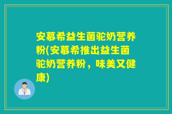 安慕希益生菌驼奶营养粉(安慕希推出益生菌驼奶营养粉，味美又健康)