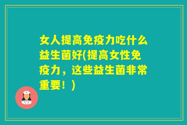 女人提高力吃什么益生菌好(提高女性力，这些益生菌非常重要！)