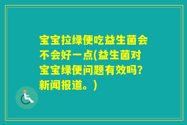 宝宝拉绿便吃益生菌会不会好一点(益生菌对宝宝绿便问题有效吗？新闻报道。)