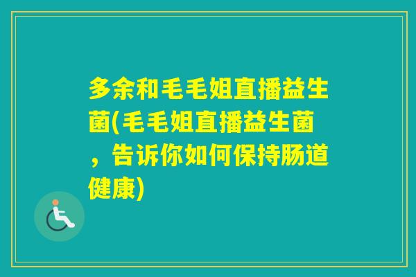 多余和毛毛姐直播益生菌(毛毛姐直播益生菌，告诉你如何保持肠道健康)
