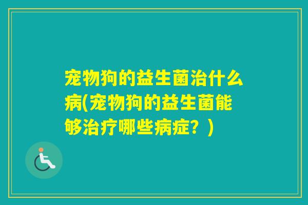 宠物狗的益生菌什么(宠物狗的益生菌能够哪些症？)