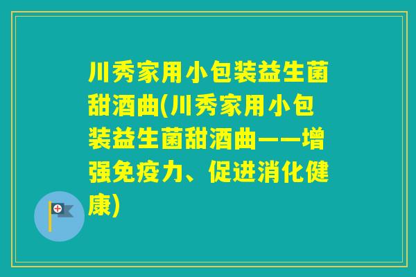 川秀家用小包装益生菌甜酒曲(川秀家用小包装益生菌甜酒曲——增强力、促进消化健康)