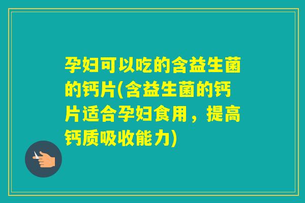 孕妇可以吃的含益生菌的钙片(含益生菌的钙片适合孕妇食用,提高钙质吸收能力) 孕妇可以吃的含益生菌的钙片(含益生菌的钙片适合孕妇食用,提高钙质吸收能力)