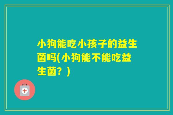 小狗能吃小孩子的益生菌吗(小狗能不能吃益生菌？)