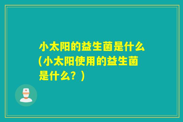 小太阳的益生菌是什么(小太阳使用的益生菌是什么?) 小太阳的益生菌是什么(小太阳使用的益生菌是什么?)