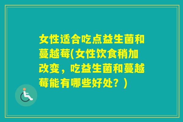 女性适合吃点益生菌和蔓越莓(女性饮食稍加改变，吃益生菌和蔓越莓能有哪些好处？)