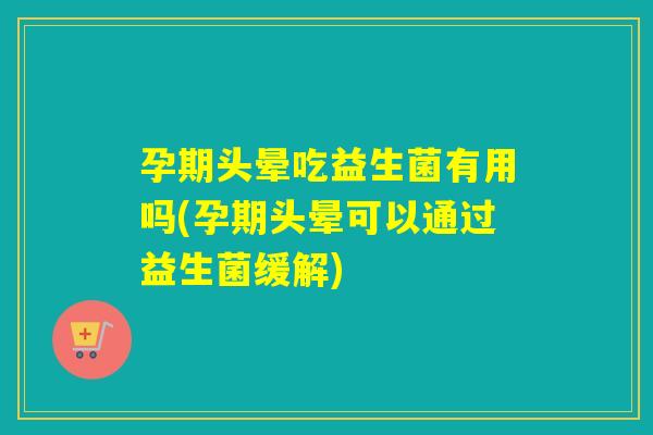 孕期头晕吃益生菌有用吗(孕期头晕可以通过益生菌缓解) 孕期头晕吃益生菌有用吗(孕期头晕可以通过益生菌缓解)