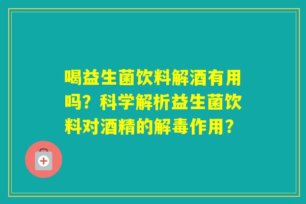 喝益生菌饮料解酒有用吗?科学解析益生菌饮料对酒精的作用? 喝益生菌饮料解酒有用吗?科学解析益生菌饮料对酒精的作用?