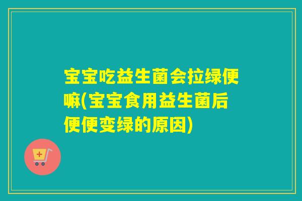 宝宝吃益生菌会拉绿便嘛(宝宝食用益生菌后便便变绿的原因) 宝宝吃益生菌会拉绿便嘛(宝宝食用益生菌后便便变绿的原因)