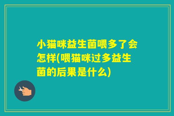 小猫咪益生菌喂多了会怎样(喂猫咪过多益生菌的后果是什么) 小猫咪益生菌喂多了会怎样(喂猫咪过多益生菌的后果是什么)