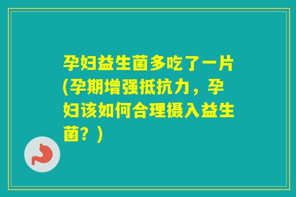 孕妇益生菌多吃了一片(孕期增强，孕妇该如何合理摄入益生菌？)