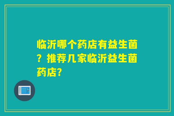 临沂哪个药店有益生菌?推荐几家临沂益生菌药店? 临沂哪个药店有益生菌?推荐几家临沂益生菌药店?