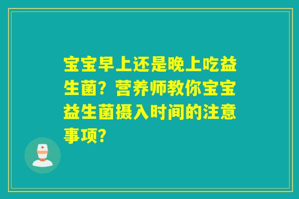 宝宝早上还是晚上吃益生菌？营养师教你宝宝益生菌摄入时间的注意事项？