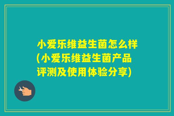 小爱乐维益生菌怎么样(小爱乐维益生菌产品评测及使用体验分享)