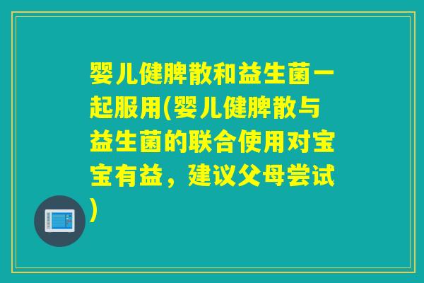 婴儿健脾散和益生菌一起服用(婴儿健脾散与益生菌的联合使用对宝宝有益，建议父母尝试)