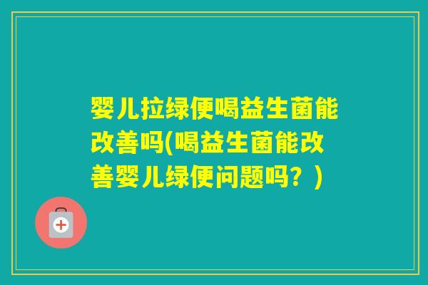 婴儿拉绿便喝益生菌能改善吗(喝益生菌能改善婴儿绿便问题吗?) 婴儿拉绿便喝益生菌能改善吗(喝益生菌能改善婴儿绿便问题吗?)