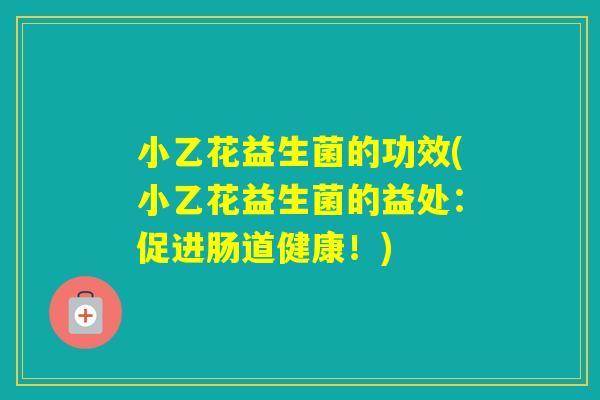 小乙花益生菌的功效(小乙花益生菌的益处:促进肠道健康!) 小乙花益生菌的功效(小乙花益生菌的益处:促进肠道健康!)