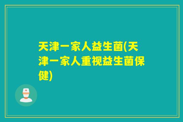 天津一家人益生菌(天津一家人重视益生菌保健)