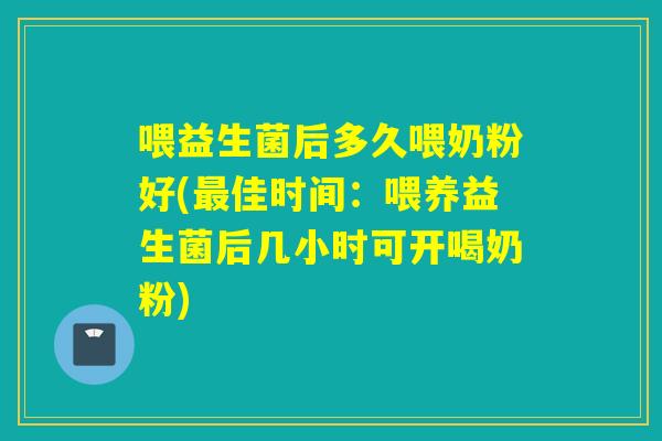喂益生菌后多久喂奶粉好(佳时间：喂养益生菌后几小时可开喝奶粉)