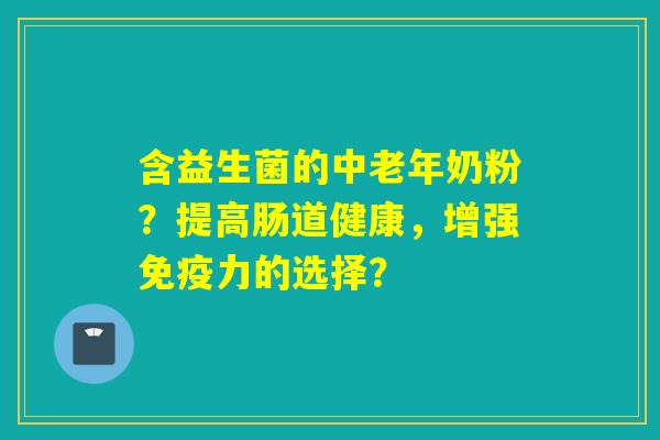 含益生菌的中老年奶粉？提高肠道健康，增强力的选择？