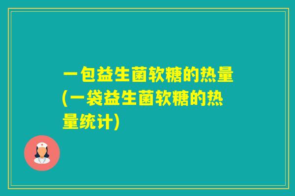 一包益生菌软糖的热量(一袋益生菌软糖的热量统计)