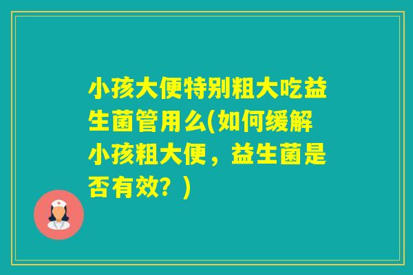 小孩大便特别粗大吃益生菌管用么(如何缓解小孩粗大便,益生菌是否有效?) 小孩大便特别粗大吃益生菌管用么(如何缓解小孩粗大便,益生菌是否有效?)