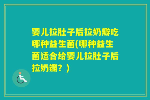 婴儿拉肚子后拉奶瓣吃哪种益生菌(哪种益生菌适合给婴儿拉肚子后拉奶瓣？)