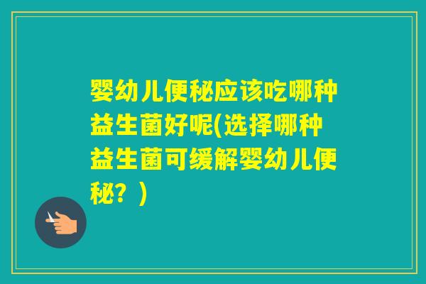 婴幼儿应该吃哪种益生菌好呢(选择哪种益生菌可缓解婴幼儿？)