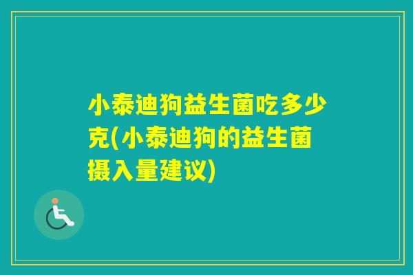 小泰迪狗益生菌吃多少克(小泰迪狗的益生菌摄入量建议) 小泰迪狗益生菌吃多少克(小泰迪狗的益生菌摄入量建议)