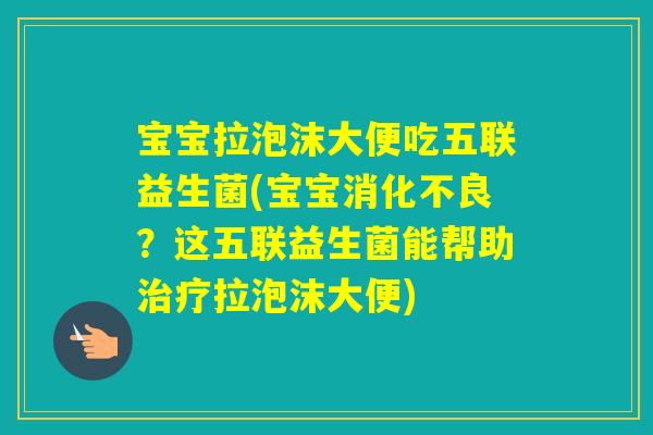 宝宝拉泡沫大便吃五联益生菌(宝宝？这五联益生菌能帮助拉泡沫大便)
