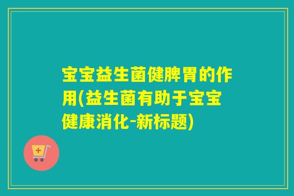 宝宝益生菌健脾胃的作用(益生菌有助于宝宝健康消化-新标题)