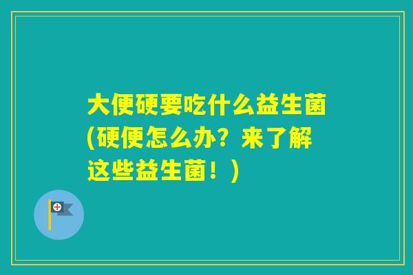 大便硬要吃什么益生菌(硬便怎么办？来了解这些益生菌！)