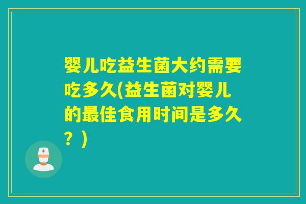 婴儿吃益生菌大约需要吃多久(益生菌对婴儿的佳食用时间是多久？)