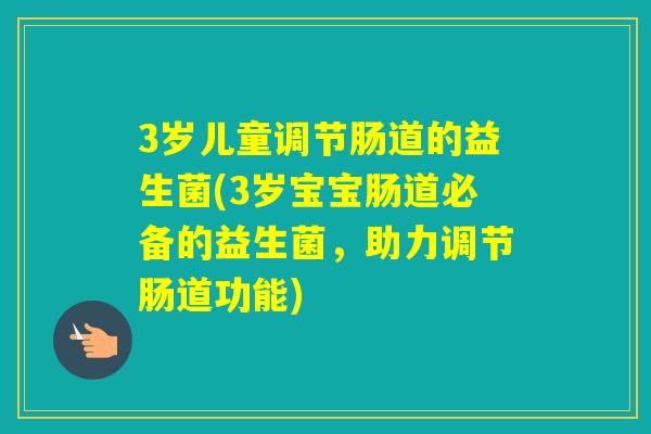 3岁儿童调节肠道的益生菌(3岁宝宝肠道必备的益生菌，助力调节肠道功能)