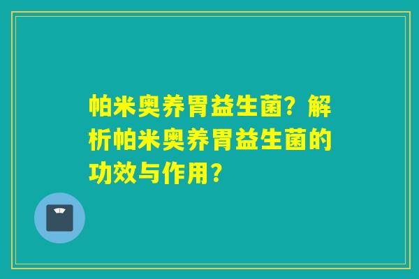 帕米奥养胃益生菌？解析帕米奥养胃益生菌的功效与作用？