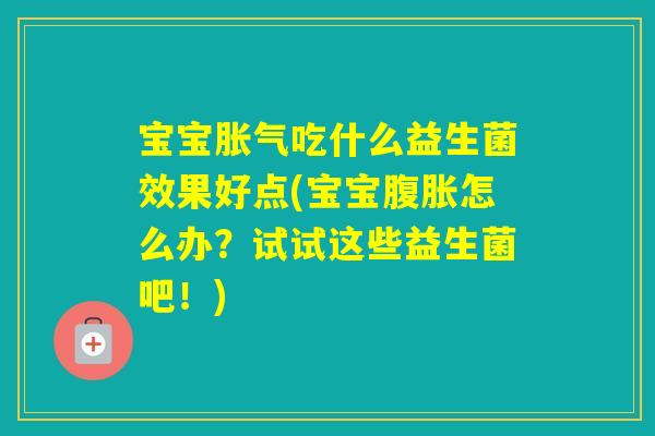 宝宝吃什么益生菌效果好点(宝宝怎么办？试试这些益生菌吧！)