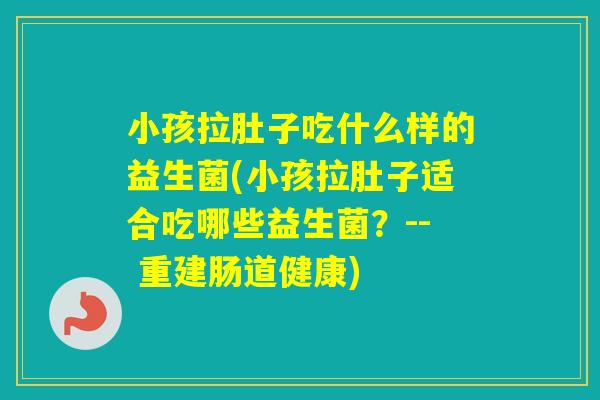 小孩拉肚子吃什么样的益生菌(小孩拉肚子适合吃哪些益生菌?-- 重建肠道健康) 小孩拉肚子吃什么样的益生菌(小孩拉肚子适合吃哪些益生菌?-- 重建肠道健康)