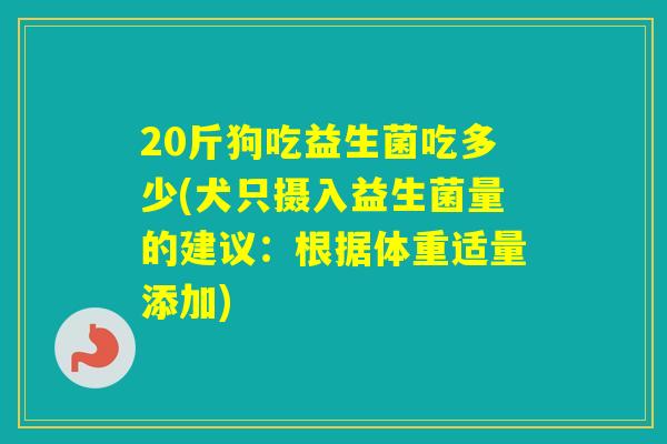 20斤狗吃益生菌吃多少(犬只摄入益生菌量的建议：根据体重适量添加)