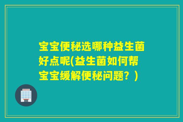 宝宝选哪种益生菌好点呢(益生菌如何帮宝宝缓解问题?) 宝宝选哪种益生菌好点呢(益生菌如何帮宝宝缓解问题?)