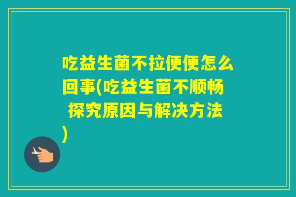吃益生菌不拉便便怎么回事(吃益生菌不顺畅 探究原因与解决方法)