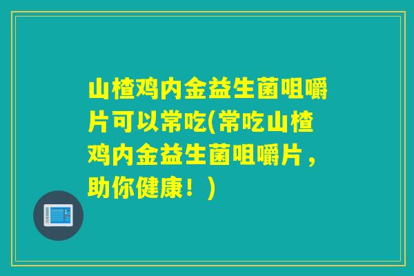 山楂鸡内金益生菌咀嚼片可以常吃(常吃山楂鸡内金益生菌咀嚼片,助你健康!) 山楂鸡内金益生菌咀嚼片可以常吃(常吃山楂鸡内金益生菌咀嚼片,助你健康!)