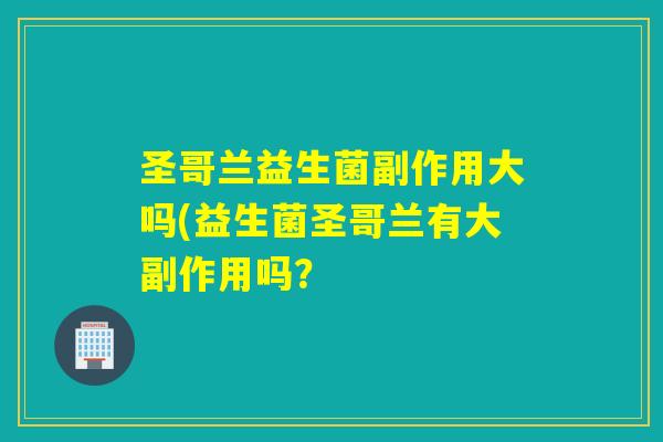 圣哥兰益生菌副作用大吗(益生菌圣哥兰有大副作用吗？