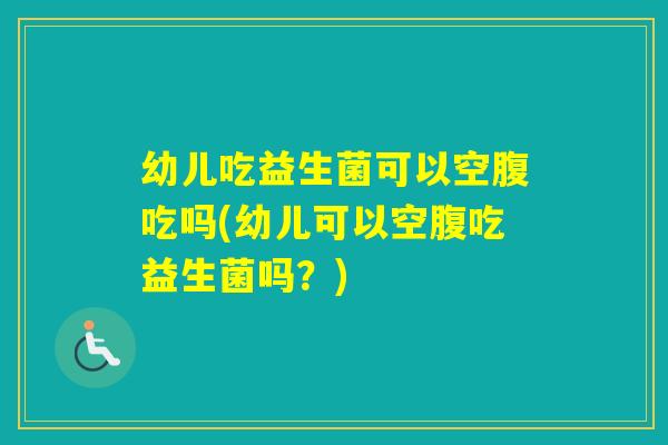 幼儿吃益生菌可以空腹吃吗(幼儿可以空腹吃益生菌吗？)